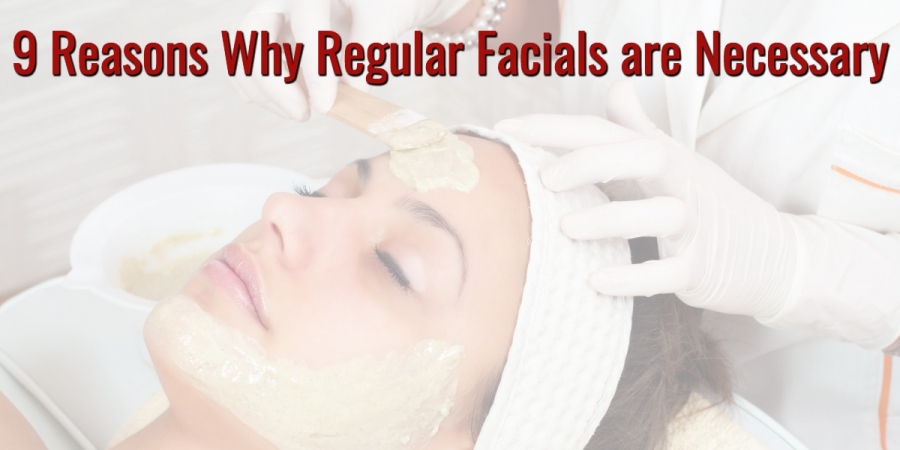 9 Reasons Why Regular Facials are Necessary